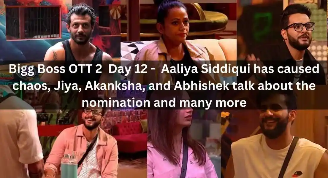 Bigg Boss OTT 2  Day 12 -  Aaliya Siddiqui has caused chaos, Jiya, Akanksha, and Abhishek talk about the nomination and many more