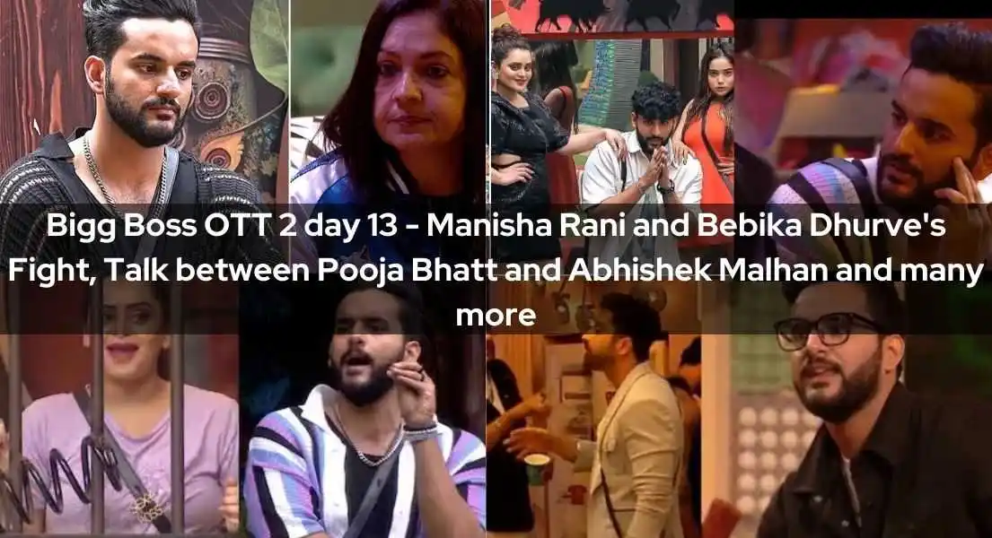 Bigg Boss OTT 2 day 13 - Manisha Rani and Bebika Dhurve's Fight, Talk between Pooja Bhatt and Abhishek Malhan and many more