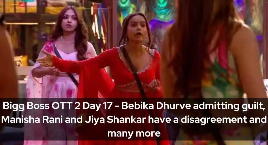 Bigg Boss OTT 2  Day 17 - Bebika Dhurve admitting guilt, Manisha Rani and Jiya Shankar have a disagreement and many more