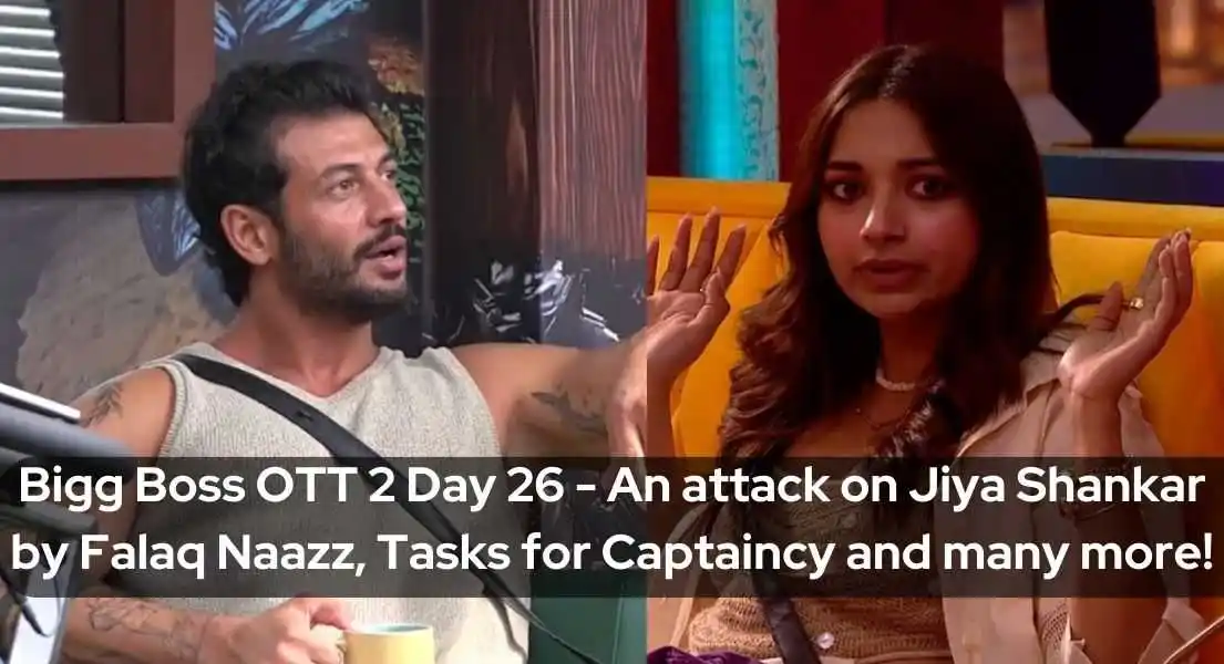 Bigg Boss OTT 2 Day 26 - An attack on Jiya Shankar by Falaq Naazz, Tasks for Captaincy and many more!