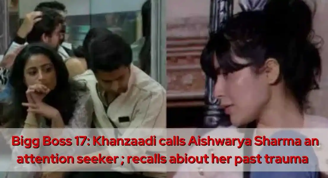 Bigg Boss 17: Khanzaadi Accuses Aishwarya Sharma of Attention-Seeking Behavior, Stirs Up Past Traumas